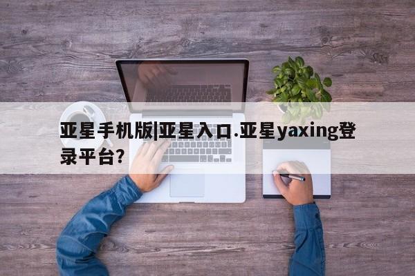 亚星官网管理平台 亚星官网管理平台亚星手机版|亚星入口.亚星yaxing登录平台？