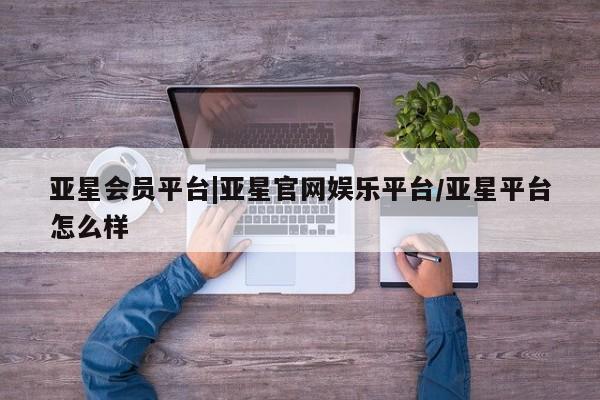 亚星官网管理平台 亚星官网管理平台亚星会员平台|亚星官网娱乐平台/亚星平台怎么样