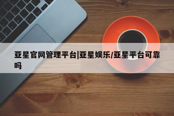 亚星官网管理平台 亚星官网管理平台亚星官网管理平台|亚星娱乐/亚星平台可靠吗
