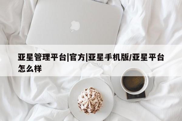 亚星官网管理平台 亚星官网管理平台亚星管理平台|官方|亚星手机版/亚星平台怎么样