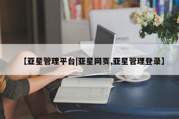 亚星官网管理平台 亚星官网管理平台【亚星管理平台|亚星网页,亚星管理登录】