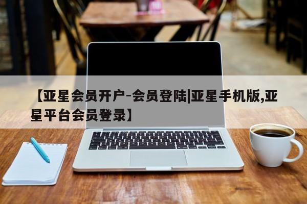 亚星官网管理平台 亚星官网管理平台【亚星会员开户-会员登陆|亚星手机版,亚星平台会员登录】